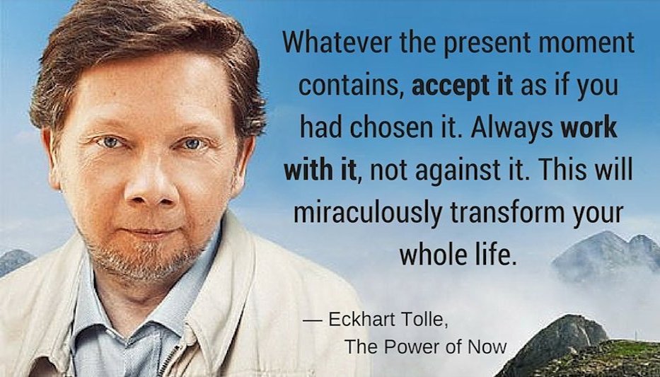 Whatever the present moment contains, accept it as if you had chosen it. Always work with it, not against it. This will miraculously transform your whole life. — Eckhart Tolle, The Power of Now