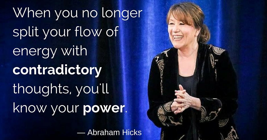 When you no longer split your flow of energy with contradictory thoughts, you'll know your power. — Abraham Hicks