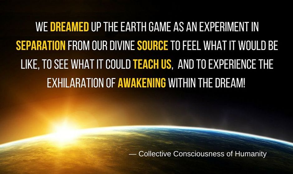 We dreamed up the earth game as an experiment in separation from our divine source to feel what it would be like, to see what it could teach us, and to experience the exhilaration of awakening within the dreams!
