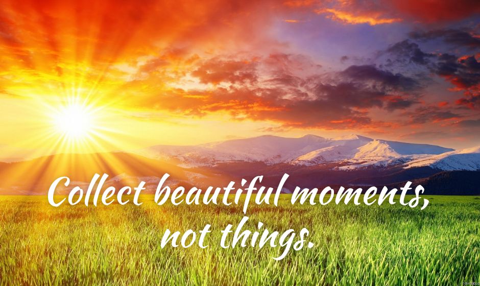 Collect wonderful moments, not things. — anonymous