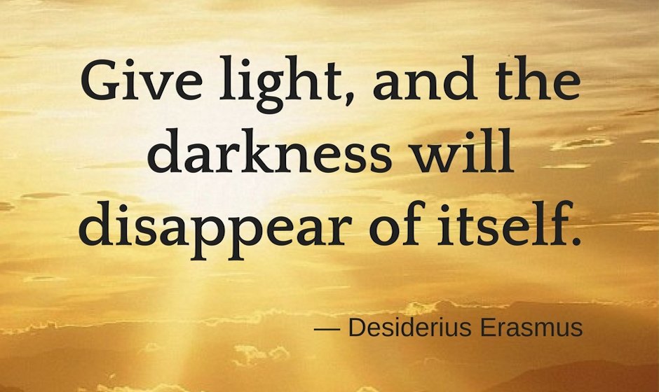 Give light, and the darkness will disappear of itself. — Desiderius Erasmus