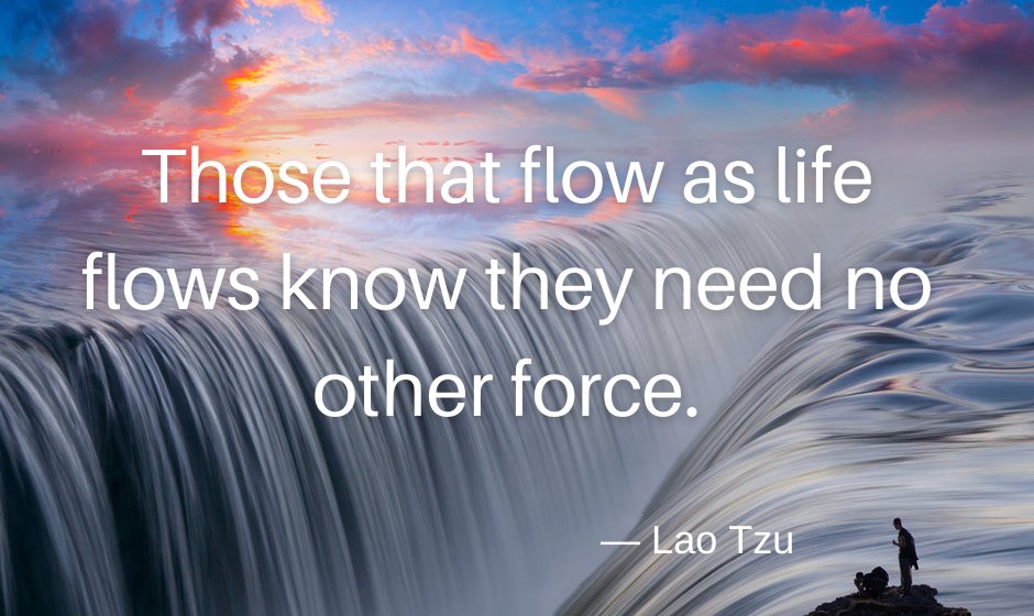 Those who flow as life flows know they need no other force. — Lao Tzu