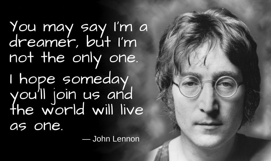 You may say I'm a dreamer, but I'm not the only one. I hope someday you'll join us. And the world will live as one. — John Lennon