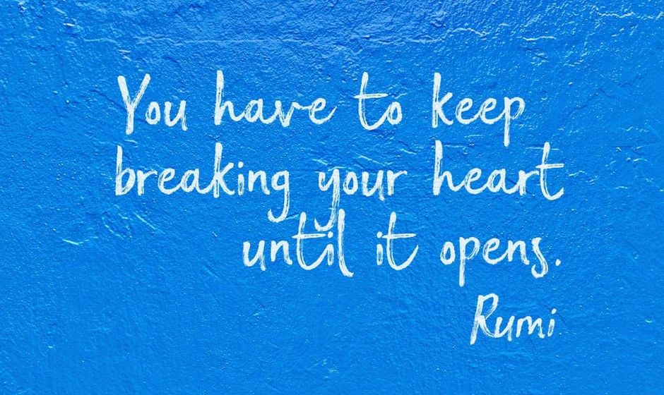 You have to keep breaking your heart till it opens. — Rumi