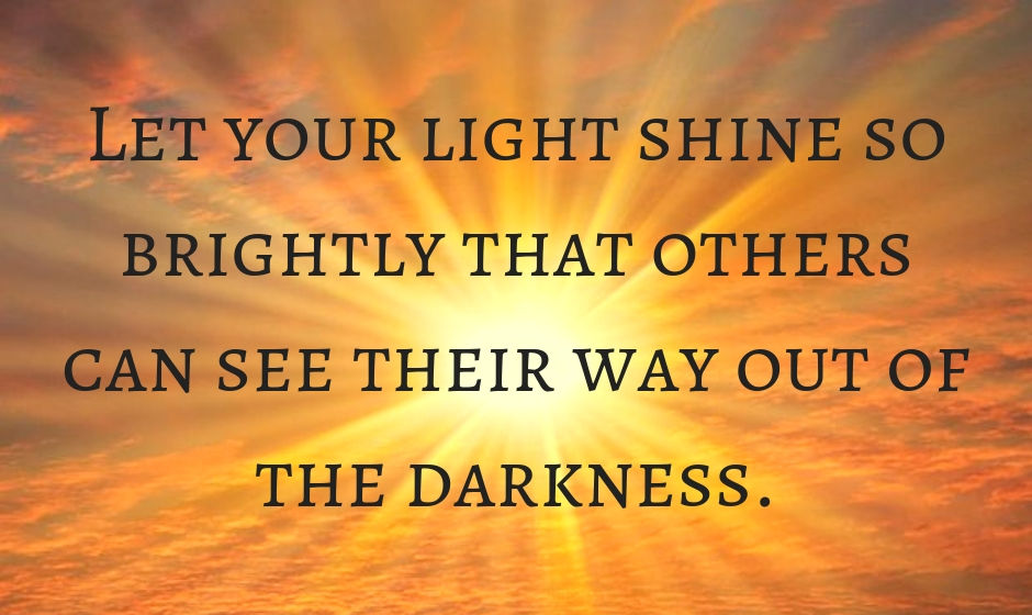 Let your light shine so brightly that others can see their way out of the darkness.