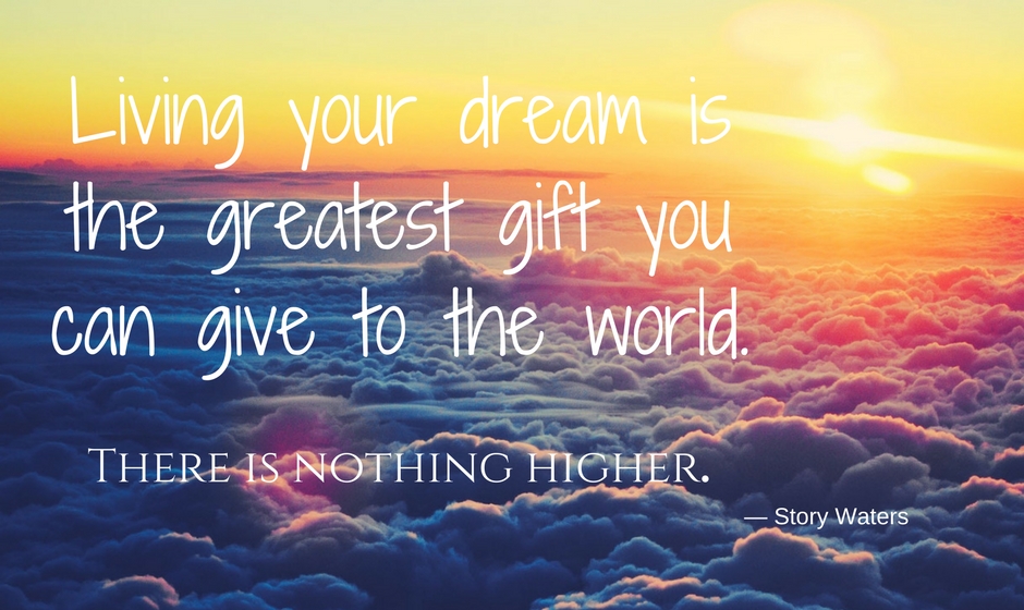 Living your dream is your greatest gift to the world. There is nothing higher. — Story Waters