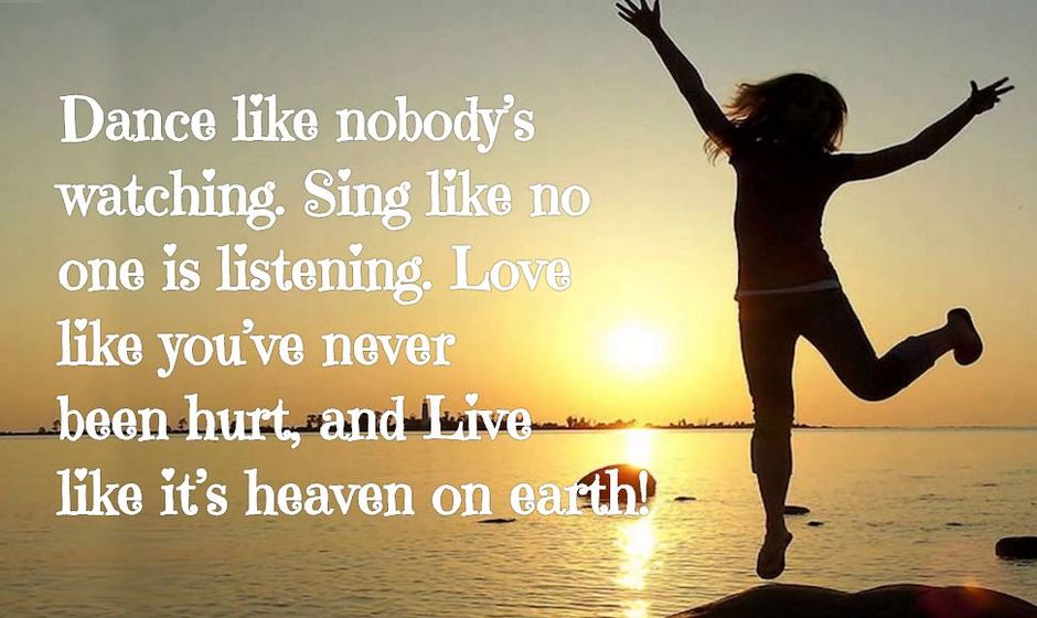 Dance like nobody's watching. Sing like no one is listening. Love like you've never been hurt, and live like it's heaven on Earth! — Mark Twain