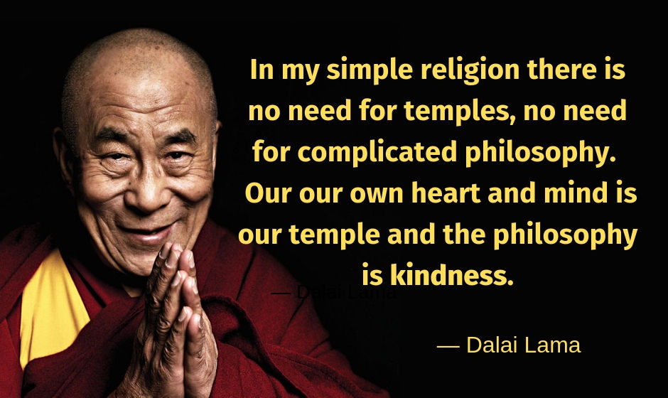 In my simple religion there is no need for temples, no need for complicated philosophy. Our our own heart and mind is our temple and the philosophy is kindness. — Dalai Lama
