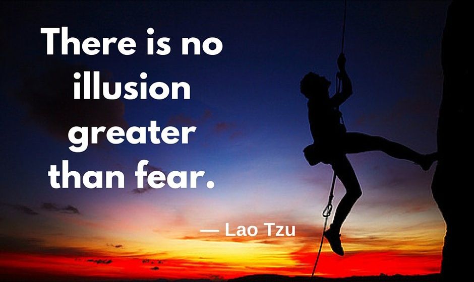 There is no illusion greater than fear. — Lao Tzu
