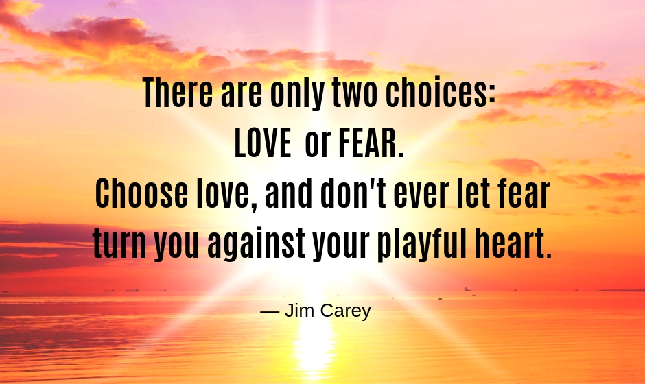 There are only two choices: love or fear. Choose love, and don't ever let fear turn you against your playful heart. — Jim Carey