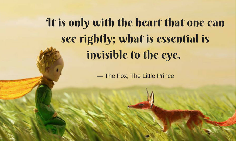 It is only with the heart that one can see rightly; what is essential is invisible to the eye. — the Fox in The Little Prince