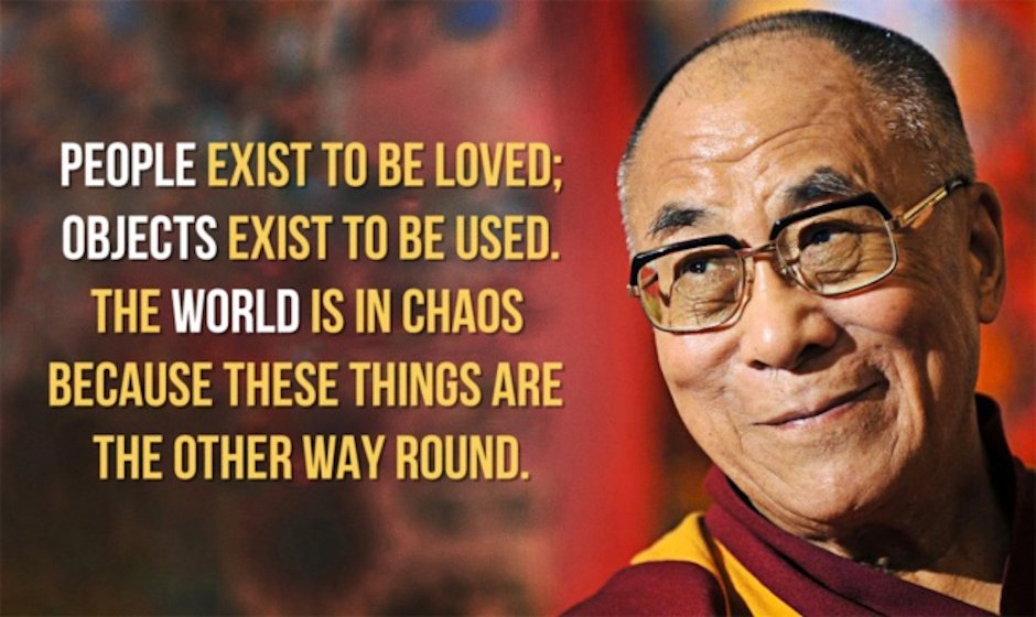 People exist to be loved; objects exist to be used. The world is in chaos because these things are the other way round. — the Dalai Lama