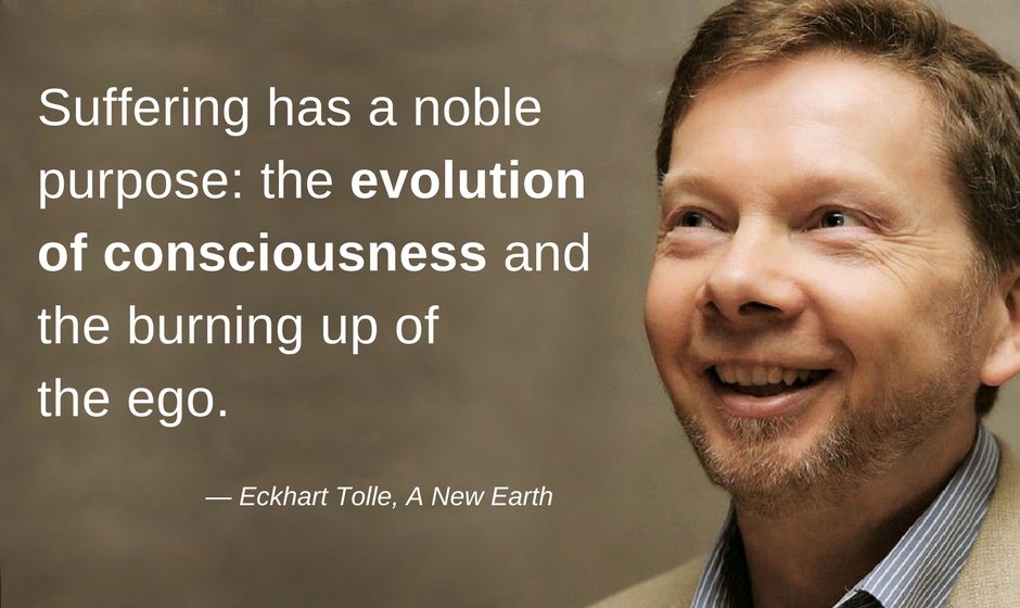 Suffering has a noble purpose: the evolution of Consciousness and the burning of the Ego. — Eckhart Tolle