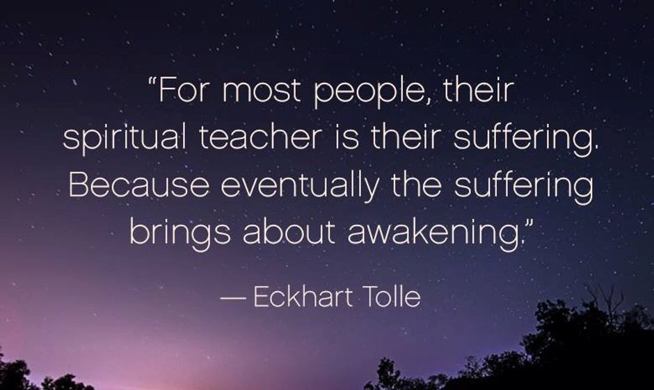 For most people, their spiritual teacher is their suffering. Because eventually the suffering brings about awakening. — Eckhart Tolle