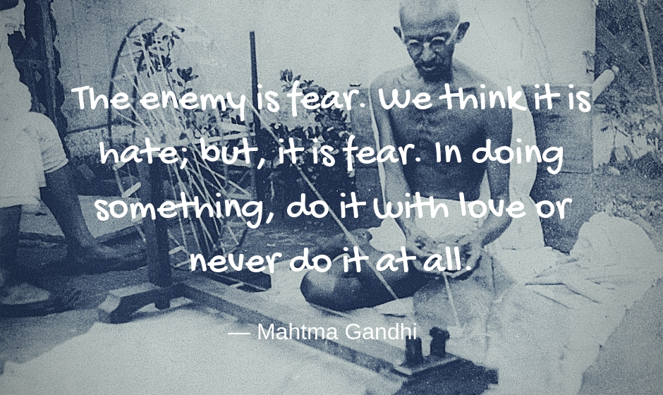 The enemy is fear. We think it is hate; but, it is fear. In doing something, do it with love or never do it at all. — Mahatma Gandhi