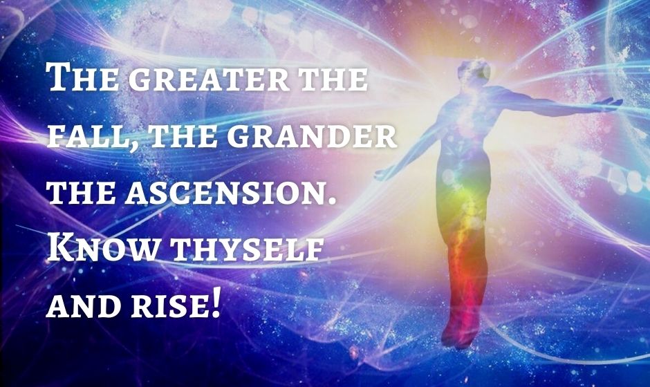 The Greater the Fall the Grander the Ascension, rise and know thyself!