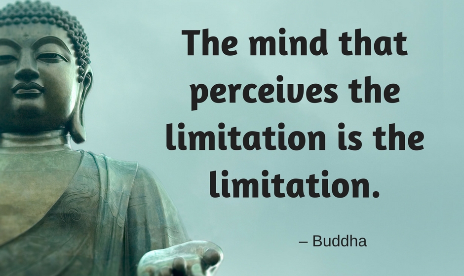 The mind that perceives the limitation is the limitation. — the Buddha
