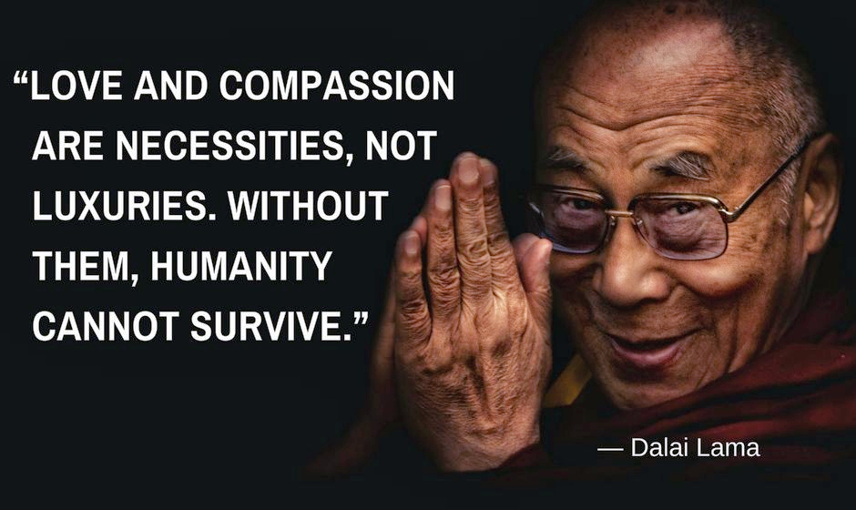 Love and compassion are necessities, not luxuries. Without them humanity cannot survive. — Dalai Lama