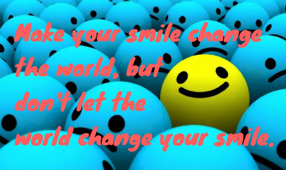 Let your smile to change the world, but don't let the world change your smile.