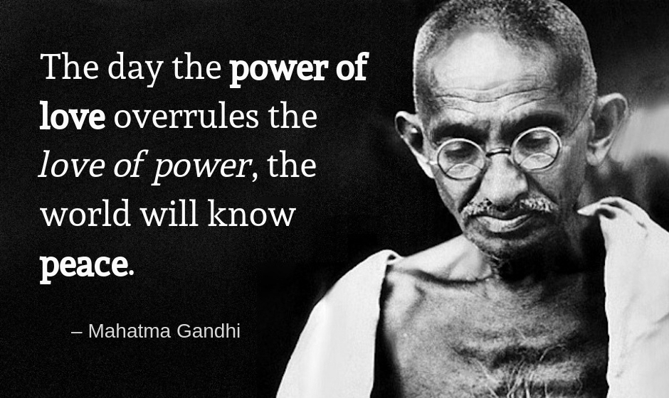 The day the power of love overrules the love of power, the world will know peace. — Mahatma Gandhi