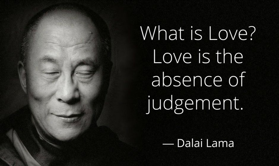 What is love? Love is the absence of judgement. — Dalai Lama