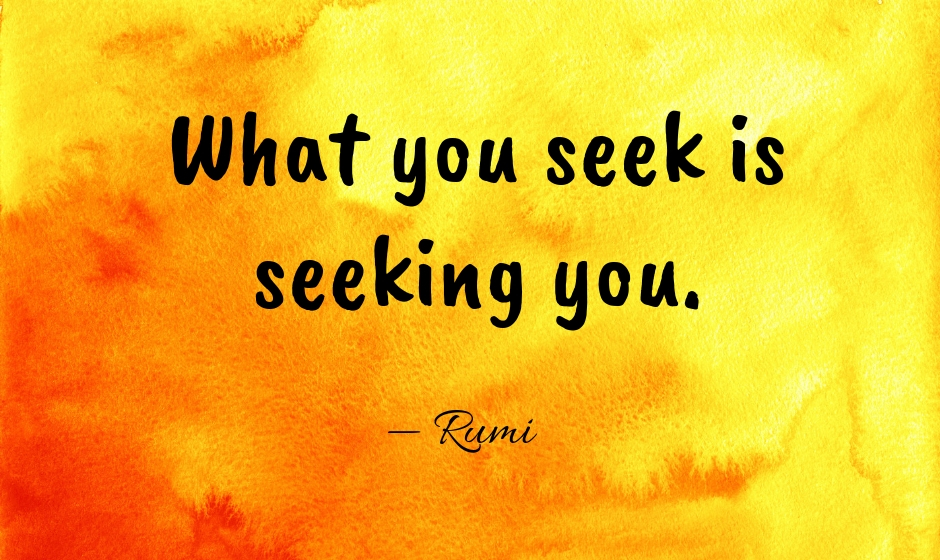 What you seek is seeking you. — Rumi