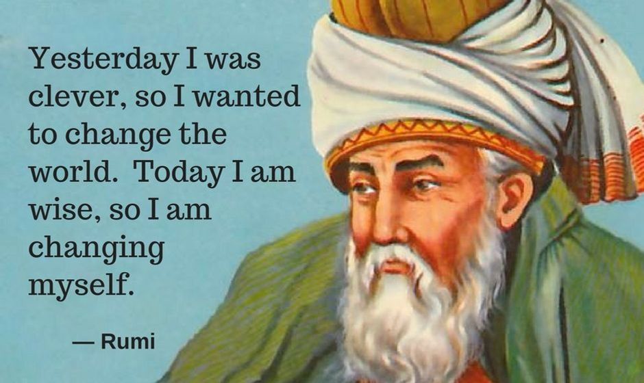 Yesterday I was clever, so I wanted to change the world. Today I am wise, so I am changing myself. — Rumi