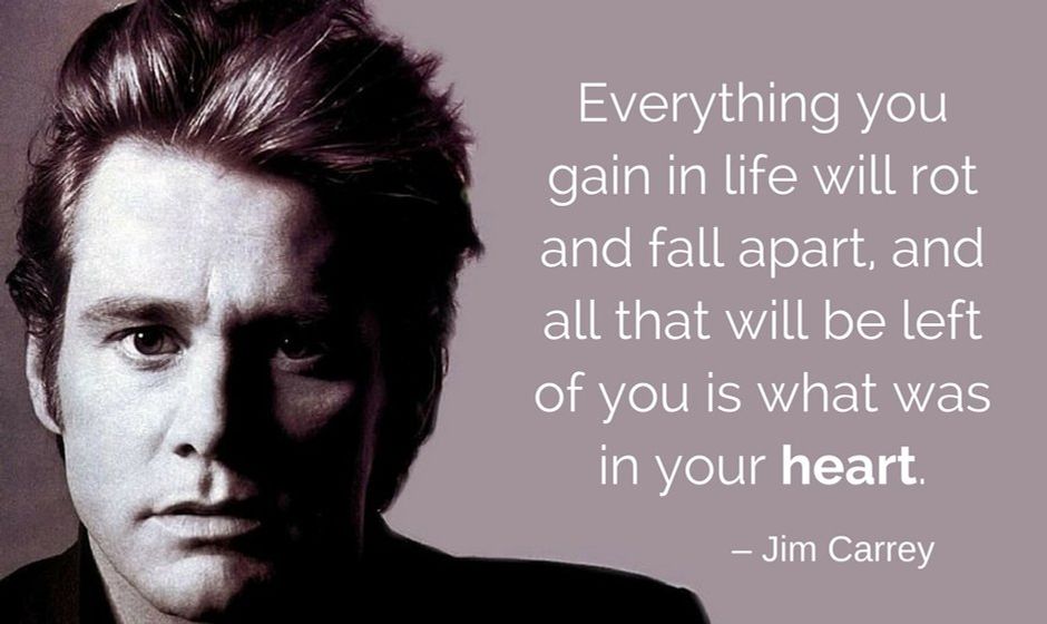 Everything you gain in life will rot and fall apart, and all that will be left of you is what was in your heart. — Jim Carrey