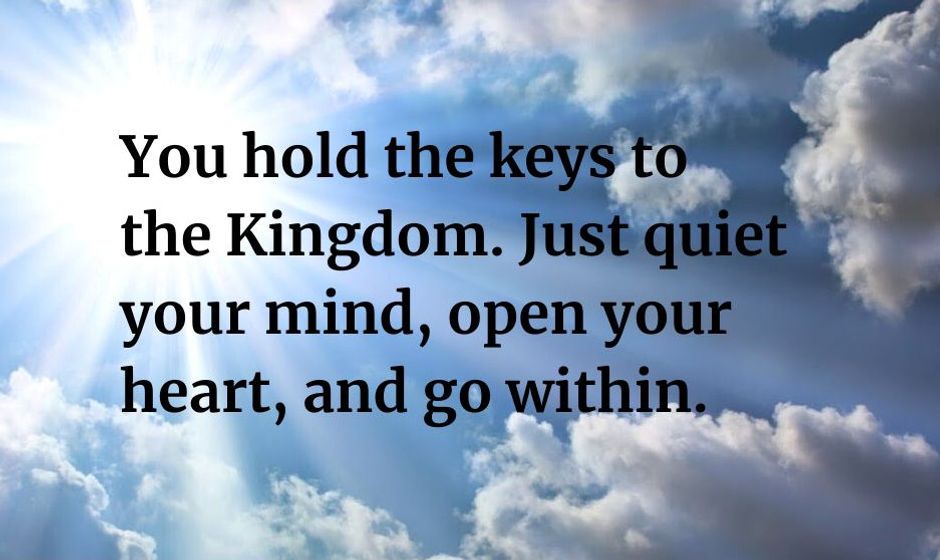 You hold the keys to the Kingdom. Just quiet your mind, open your heart, and go within.