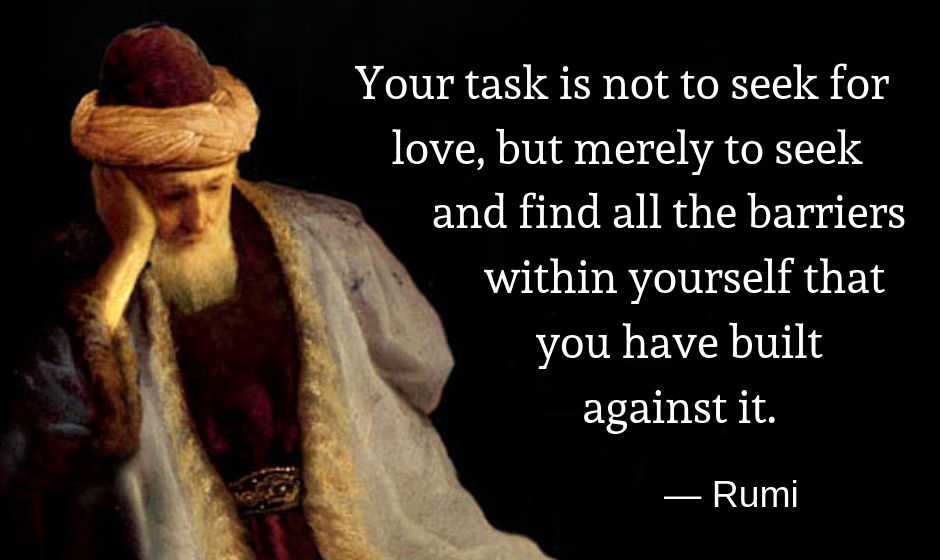 Your task is not to seek for love, but merely to seek and find all the barriers within yourself that you have built against it. — Rumi